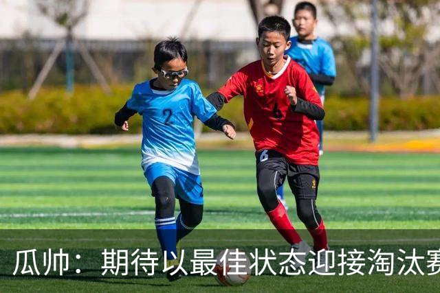 瓜帅：期待以最佳状态迎接淘汰赛 小组赛踢得很顺